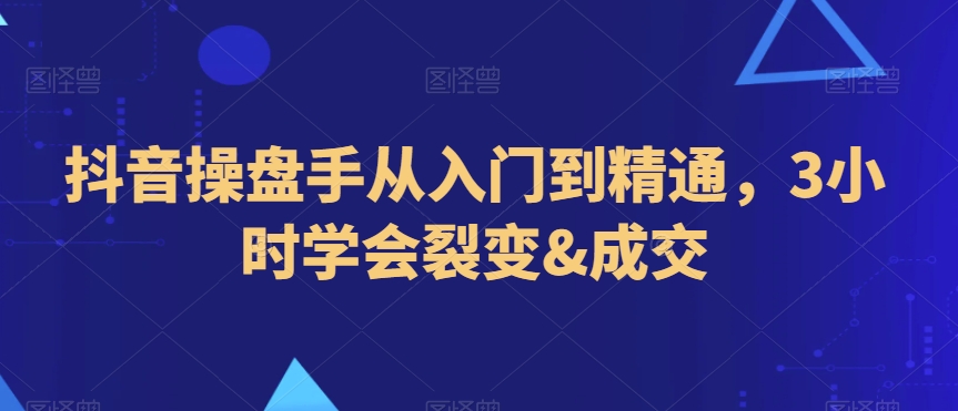 抖音操盘手从入门到精通，3小时学会裂变&成交-润泽资源库