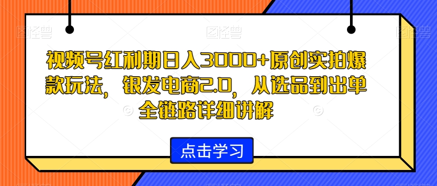 视频号红利期日入3000+原创实拍爆款玩法，银发电商2.0，从选品到出单全链路详细讲解【揭秘】-润泽资源库