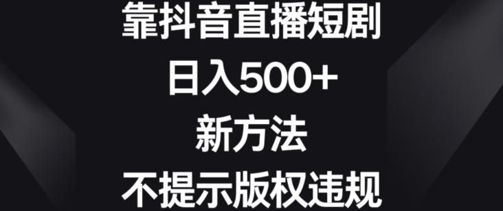 靠抖音直播短剧，日入500+，新方法、不提示版权违规【揭秘】-润泽资源库