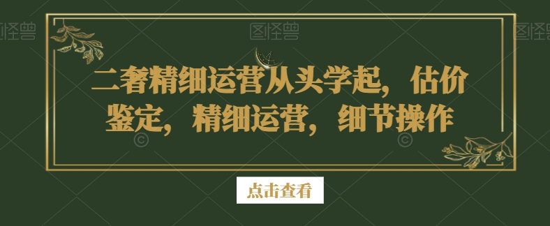 二奢精细运营从头学起，估价鉴定，精细运营，细节操作-润泽资源库
