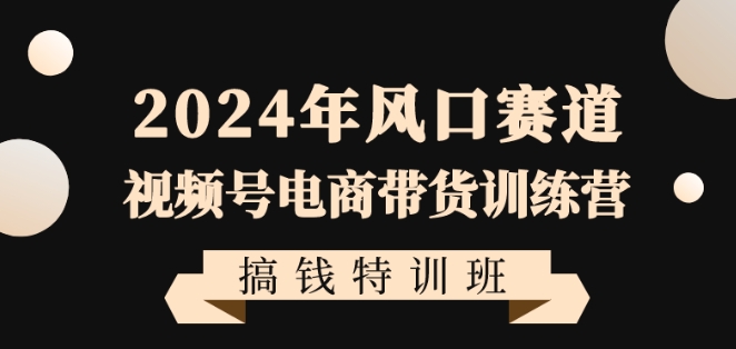 2024年风口赛道视频号电商带货训练营搞钱特训班，带领大家快速入局自媒体电商带货-润泽资源库