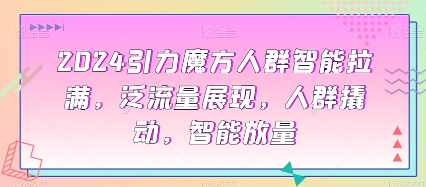 2024引力魔方人群智能拉满，​泛流量展现，人群撬动，智能放量-润泽资源库