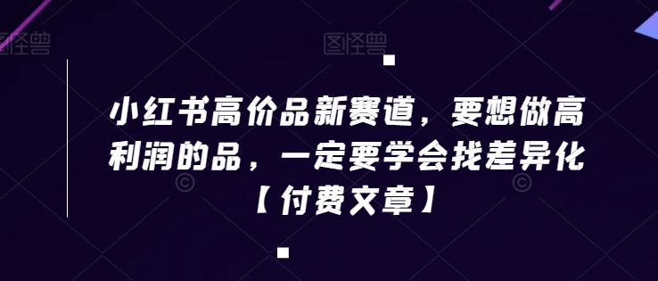 小红书高价品新赛道，要想做高利润的品，一定要学会找差异化【付费文章】-润泽资源库