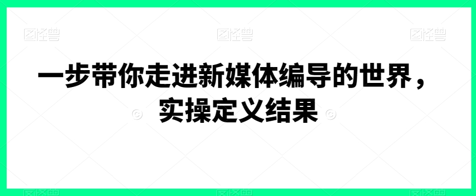 一步带你走进新媒体编导的世界，实操定义结果-润泽资源库