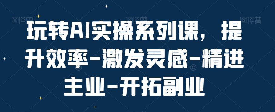玩转AI实操系列课，提升效率-激发灵感-精进主业-开拓副业-润泽资源库