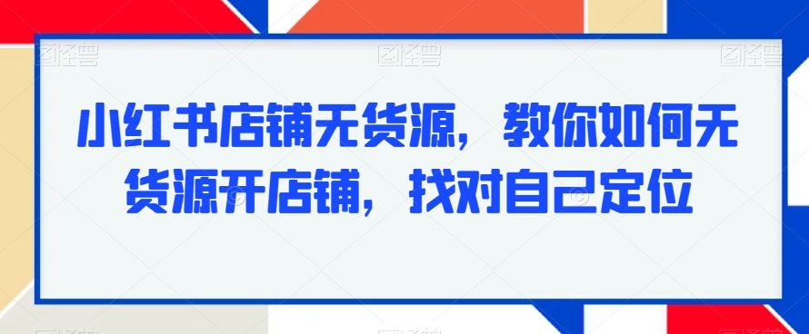 小红书店铺无货源，教你如何无货源开店铺，找对自己定位-润泽资源库