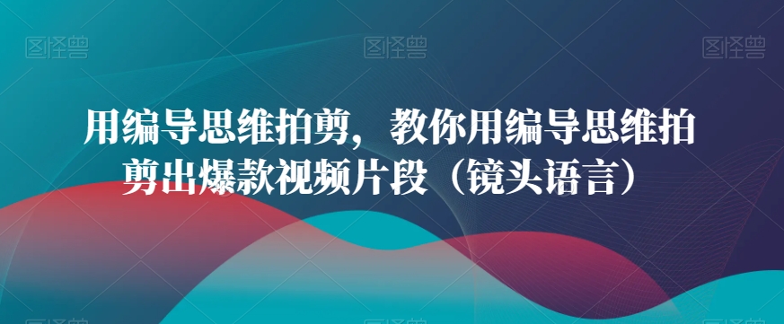 用编导思维拍剪，教你用编导思维拍剪出爆款视频片段（镜头语言）-润泽资源库