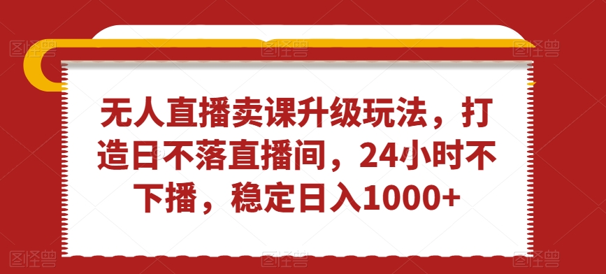 无人直播卖课升级玩法，打造日不落直播间，24小时不下播，稳定日入1000+【揭秘】-润泽资源库