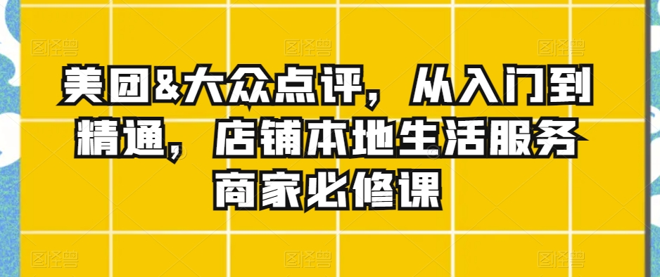 美团&大众点评，从入门到精通，店铺本地生活服务商家必修课-润泽资源库
