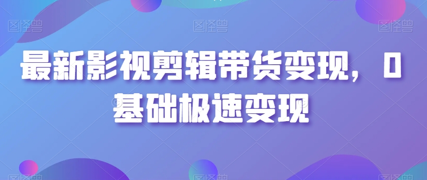 最新影视剪辑带货变现，0基础极速变现-润泽资源库