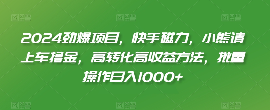 2024劲爆项目，快手磁力，小熊请上车撸金，高转化高收益方法，批量操作日入1000+【揭秘】-润泽资源库