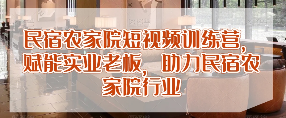 民宿农家院短视频训练营，赋能实业老板，助力民宿农家院行业-润泽资源库