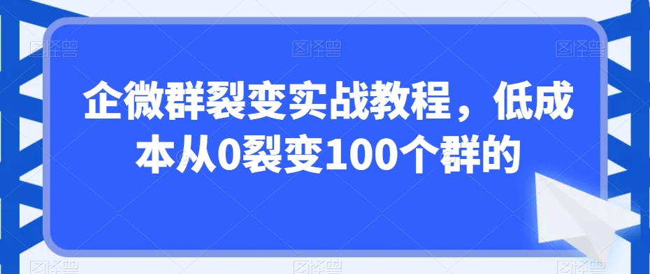 企微群裂变实战教程，低成本从0裂变100个群的-润泽资源库