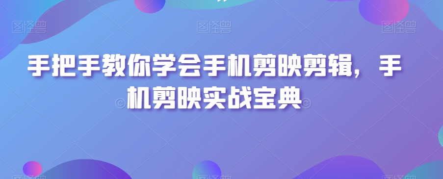 手把手教你学会手机剪映剪辑，手机剪映实战宝典-润泽资源库
