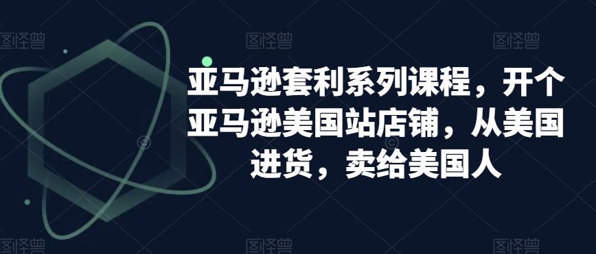 亚马逊套利系列课程，开个亚马逊美国站店铺，从美国进货，卖给美国人-润泽资源库
