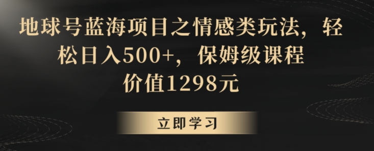 地球号蓝海项目之情感类玩法，轻松日入500+，保姆级课程【揭秘】-润泽资源库