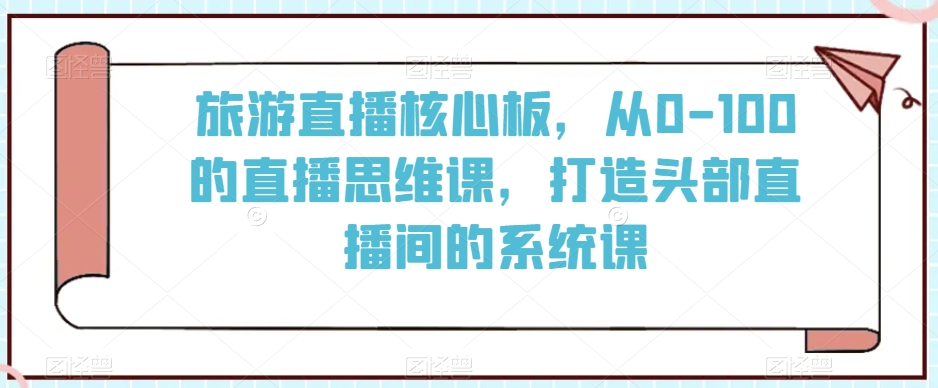 旅游直播核心板，从0-100的直播思维课，打造头部直播间的系统课-润泽资源库