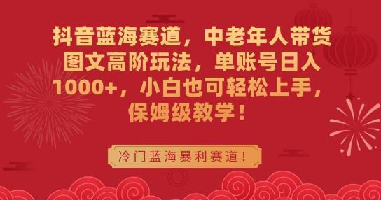 抖音蓝海赛道，中老年人带货图文高阶玩法，单账号日入1000+，小白也可轻松上手，保姆级教学【揭秘】-润泽资源库