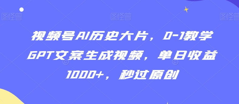 视频号AI历史大片，0-1教学GPT文案生成视频，单日收益1000+，秒过原创【揭秘】-润泽资源库