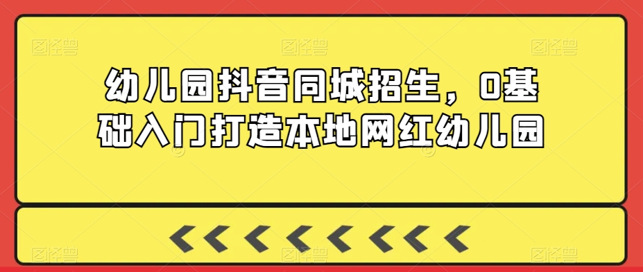 幼儿园抖音同城招生，0基础入门打造本地网红幼儿园-润泽资源库