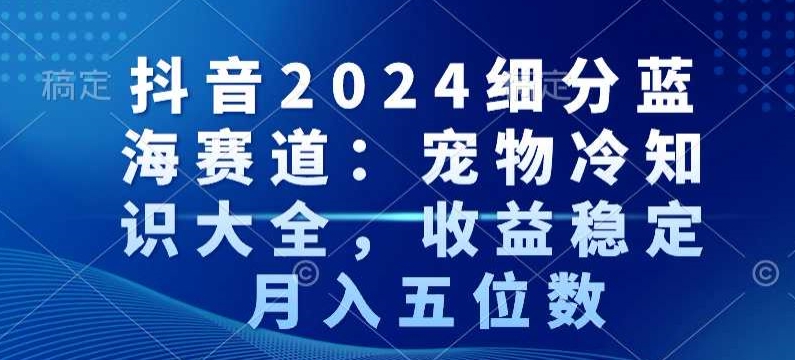抖音2024细分蓝海赛道：宠物冷知识大全，收益稳定，月入五位数【揭秘】-润泽资源库