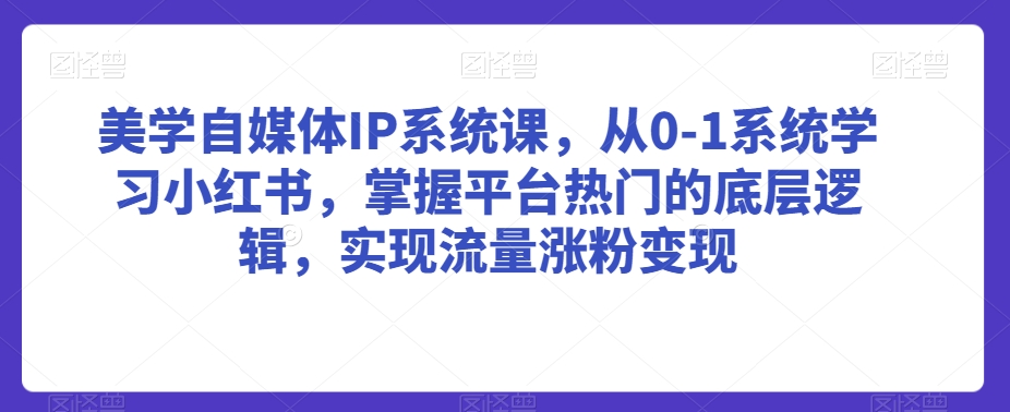 美学自媒体IP系统课，从0-1系统学习小红书，掌握平台热门的底层逻辑，实现流量涨粉变现-润泽资源库