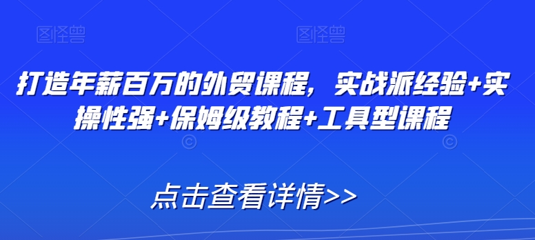 打造年薪百万的外贸课程，实战派经验+实操性强+保姆级教程+工具型课程-润泽资源库
