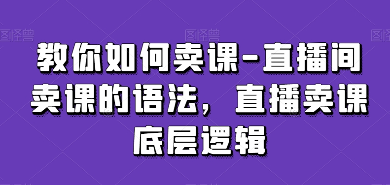 教你如何卖课-直播间卖课的语法，直播卖课底层逻辑-润泽资源库