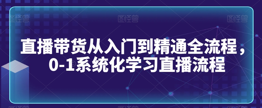 直播带货从入门到精通全流程，0-1系统化学习直播流程-润泽资源库