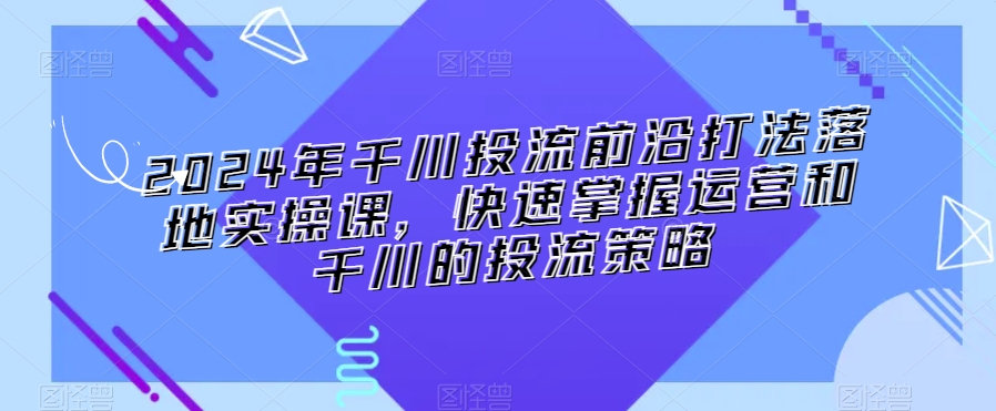 2024年千川投流前沿打法落地实操课，快速掌握运营和千川的投流策略-润泽资源库