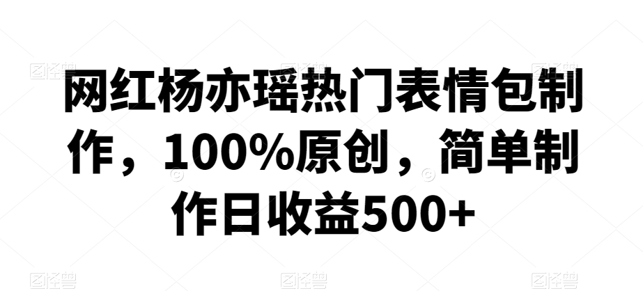 网红杨亦瑶热门表情包制作，100%原创，简单制作日收益500+【揭秘】-润泽资源库