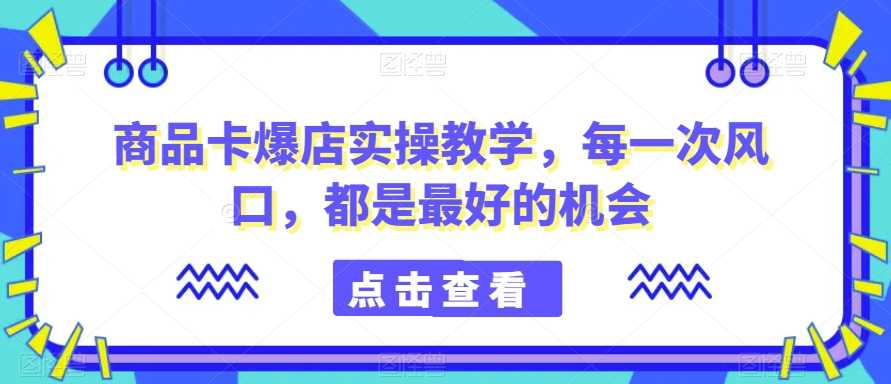 商品卡爆店实操教学，每一次风口，都是最好的机会-润泽资源库