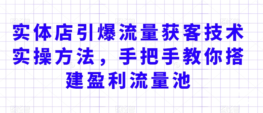 实体店引爆流量获客技术实操方法，手把手教你搭建盈利流量池，让你的生意客户裂变渠道裂变-润泽资源库