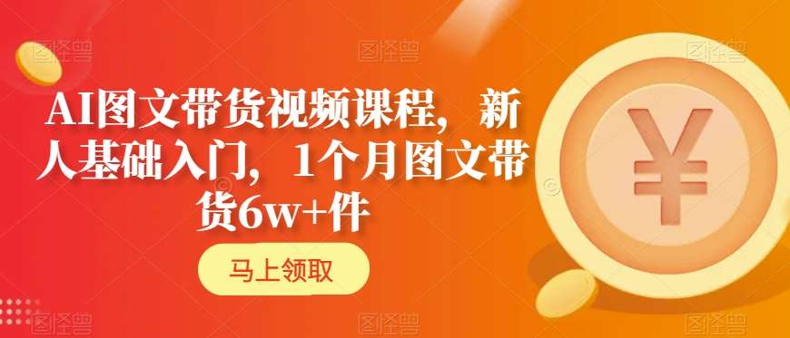 AI图文带货视频课程，新人基础入门，1个月图文带货6w+件-润泽资源库