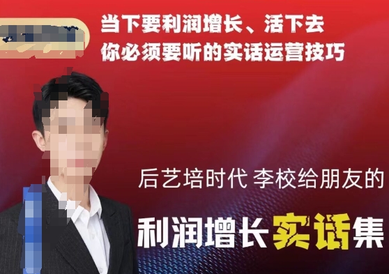 后艺培时代李校给朋友的利润增长实话集，当下要利润增长、活下去你必须要听的实话运营技巧-润泽资源库