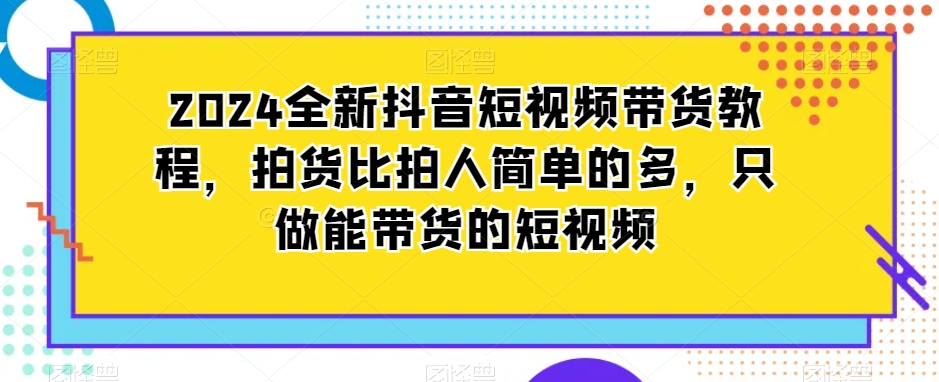 2024全新抖音短视频带货教程，拍货比拍人简单的多，只做能带货的短视频-润泽资源库