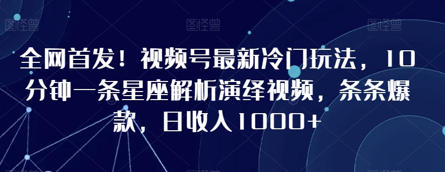全网首发！视频号最新冷门玩法，10分钟一条星座解析演绎视频，条条爆款，日收入1000+【揭秘】-润泽资源库