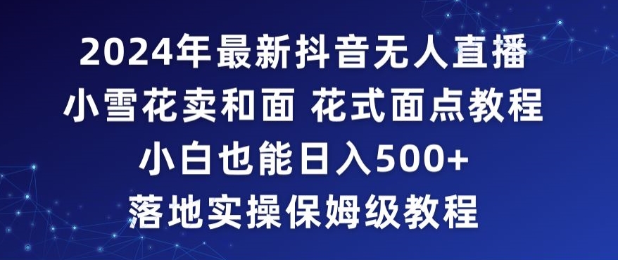 2024年抖音最新无人直播小雪花卖和面、花式面点教程小白也能日入500+落地实操保姆级教程【揭秘】-润泽资源库