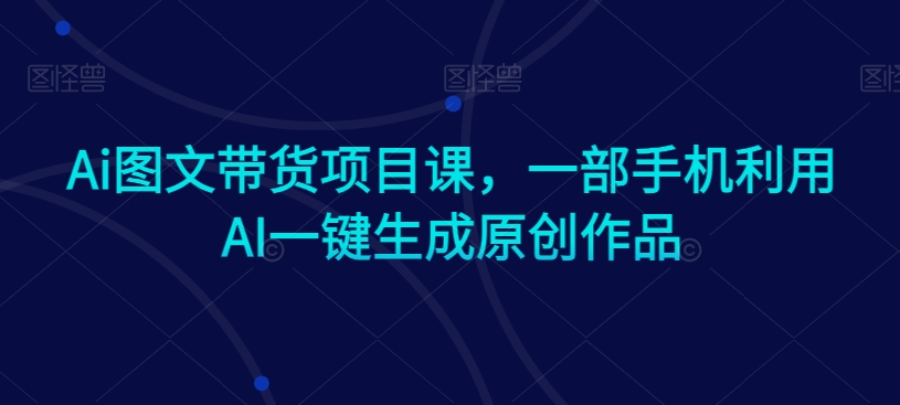 Ai图文带货项目课，一部手机利用AI一键生成原创作品-润泽资源库