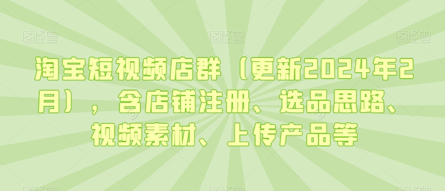 淘宝短视频店群（更新2024年2月），含店铺注册、选品思路、视频素材、上传产品等-润泽资源库