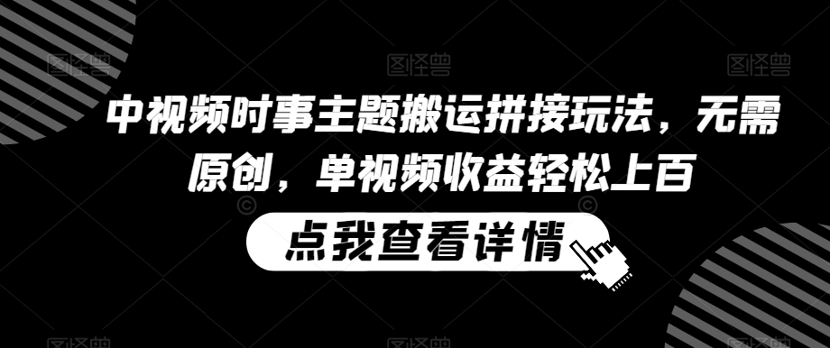 中视频时事主题搬运拼接玩法，无需原创，单视频收益轻松上百【揭秘】-润泽资源库