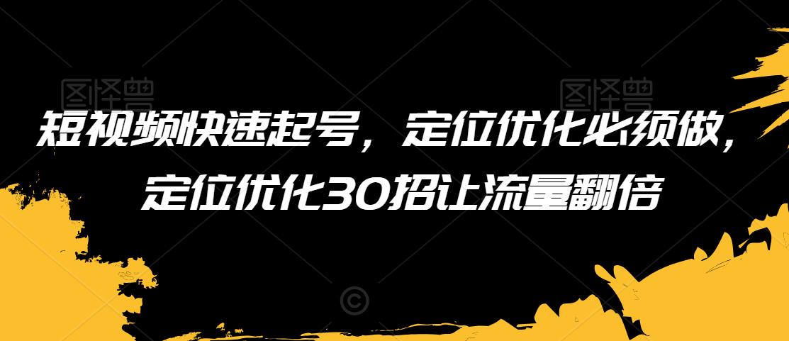 短视频快速起号，定位优化必须做，定位优化30招让流量翻倍-润泽资源库