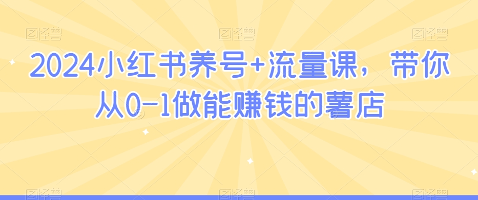 2024小红书养号+流量课，带你从0-1做能赚钱的薯店-润泽资源库