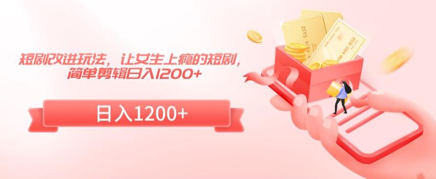 短剧改进玩法，让女生上瘾的短剧，简单剪辑日入1200+【揭秘】-润泽资源库