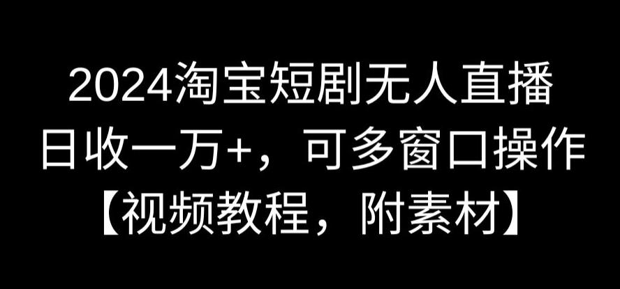 2024淘宝短剧无人直播，日收一万+，可多窗口操作【视频教程，附素材】【揭秘】-润泽资源库