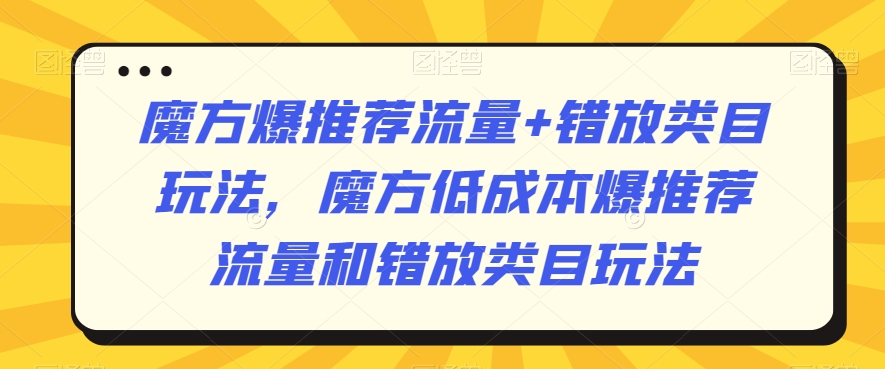 魔方爆推荐流量+错放类目玩法，魔方低成本爆推荐流量和错放类目玩法-润泽资源库