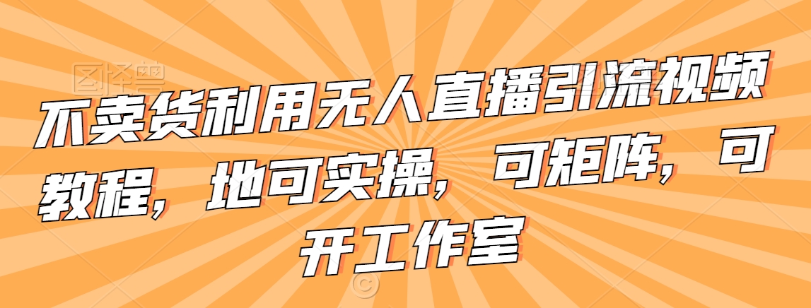 不卖货利用无人直播引流视频教程，地可实操，可矩阵，可开工作室【揭秘】-润泽资源库