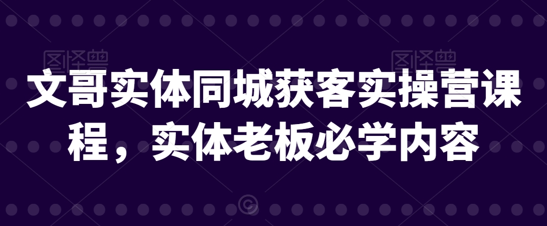 文哥实体同城获客实操营课程，实体老板必学内容-润泽资源库