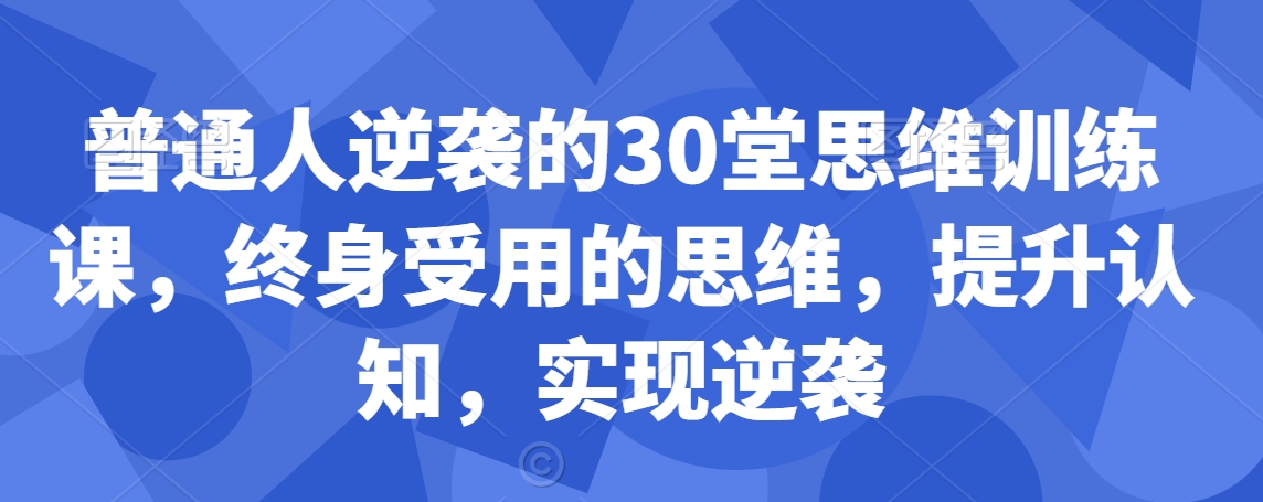 普通人逆袭的30堂思维训练课，​终身受用的思维，提升认知，实现逆袭-润泽资源库