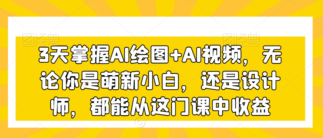 3天掌握AI绘图+AI视频，无论你是萌新小白，还是设计师，都能从这门课中收益-润泽资源库